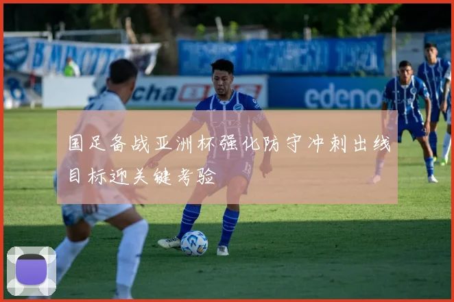 国足备战亚洲杯强化防守冲刺出线目标迎关键考验