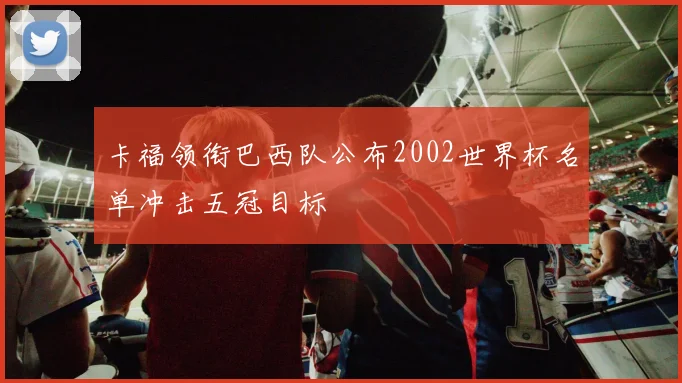 卡福领衔巴西队公布2002世界杯名单冲击五冠目标