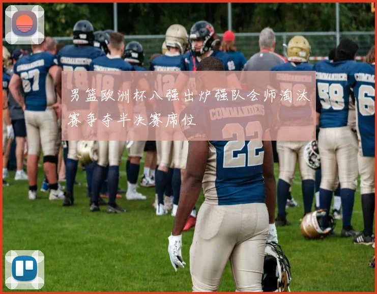 男篮欧洲杯八强出炉强队会师淘汰赛争夺半决赛席位