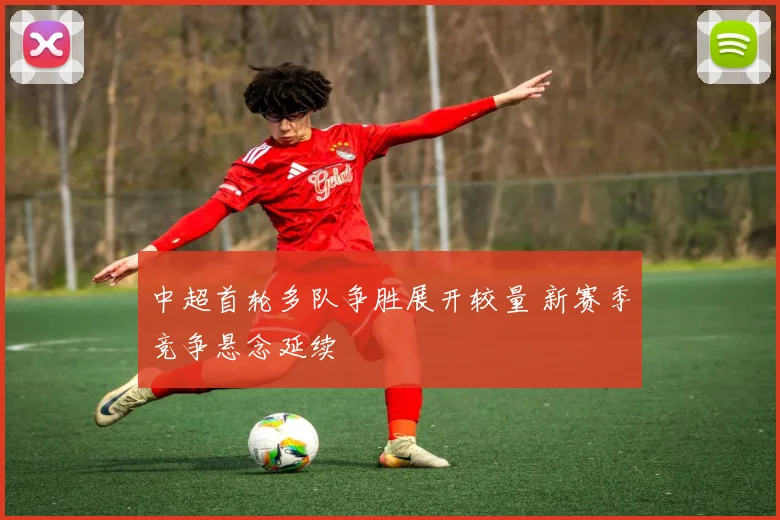 中超首轮多队争胜展开较量 新赛季竞争悬念延续
