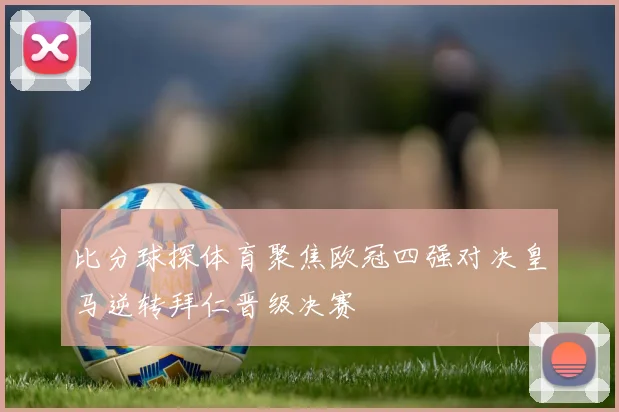 比分球探体育聚焦欧冠四强对决皇马逆转拜仁晋级决赛