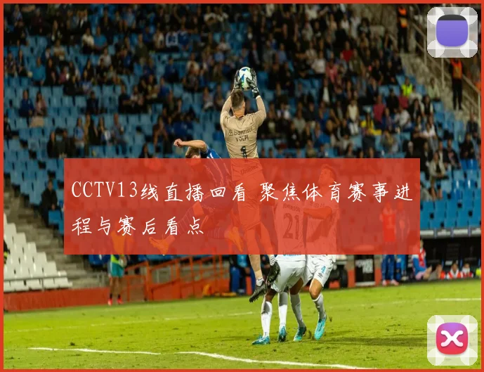 CCTV13线直播回看 聚焦体育赛事进程与赛后看点
