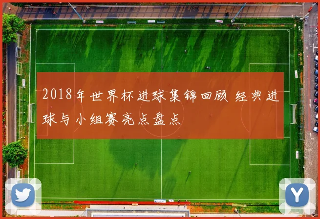2018年世界杯进球集锦回顾 经典进球与小组赛亮点盘点