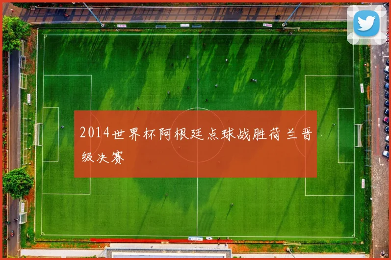 2014世界杯阿根廷点球战胜荷兰晋级决赛
