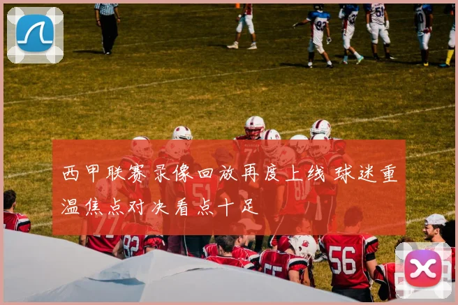 西甲联赛录像回放再度上线 球迷重温焦点对决看点十足