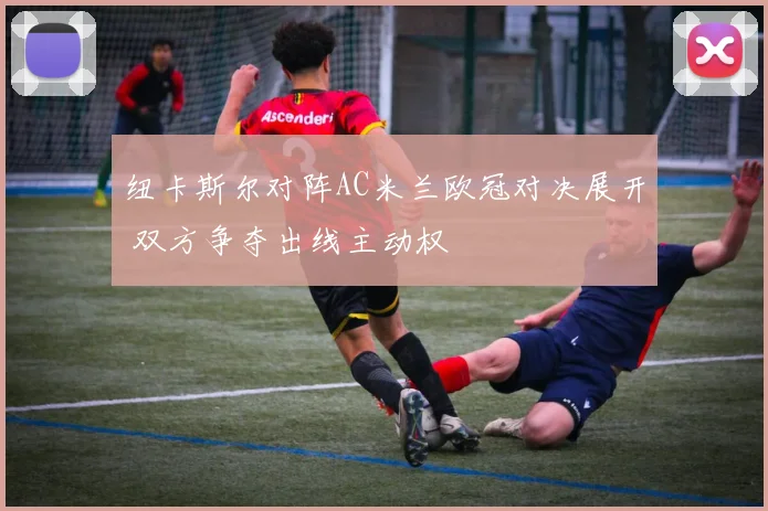纽卡斯尔对阵AC米兰欧冠对决展开 双方争夺出线主动权