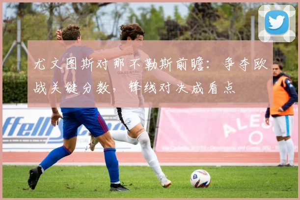 尤文图斯对那不勒斯前瞻：争夺欧战关键分数，锋线对决成看点