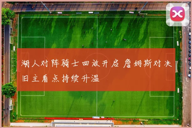 湖人对阵骑士回放开启 詹姆斯对决旧主看点持续升温