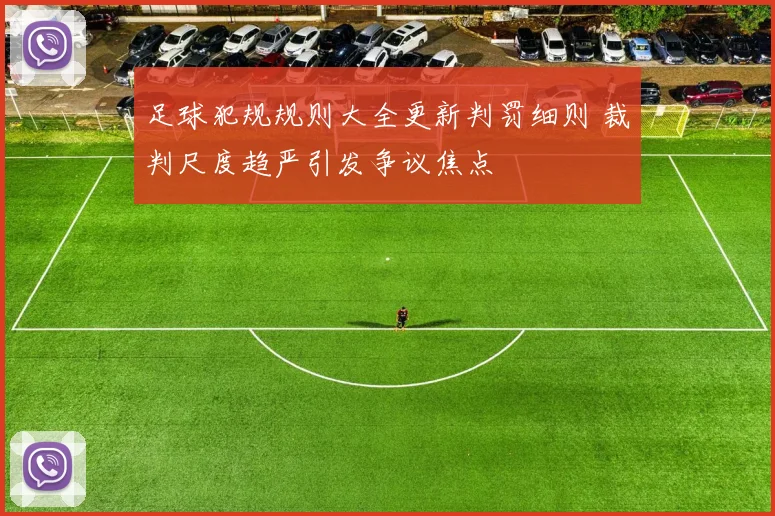 足球犯规规则大全更新判罚细则 裁判尺度趋严引发争议焦点
