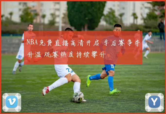 NBA免费直播高清开启 季后赛争夺升温 观赛热度持续攀升