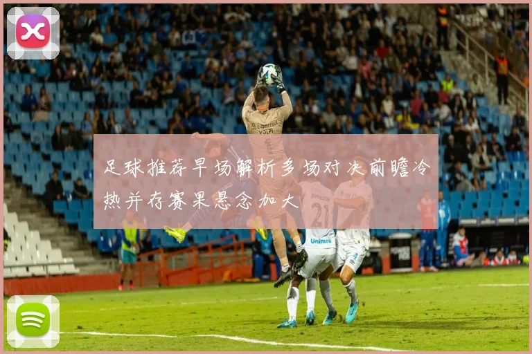 足球推荐早场解析多场对决前瞻冷热并存赛果悬念加大