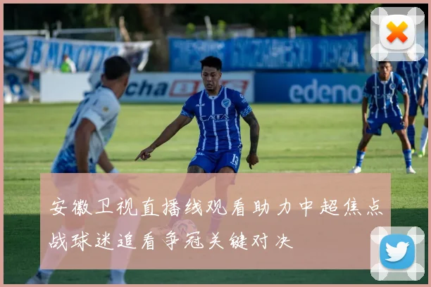安徽卫视直播线观看助力中超焦点战球迷追看争冠关键对决