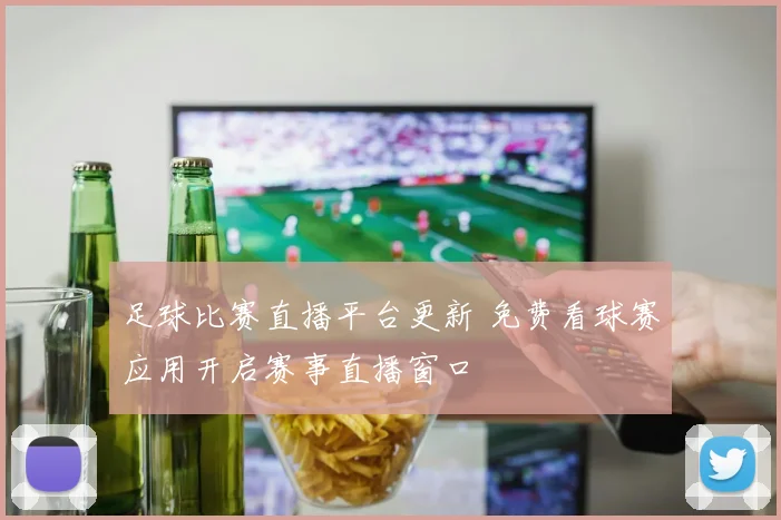 足球比赛直播平台更新 免费看球赛应用开启赛事直播窗口