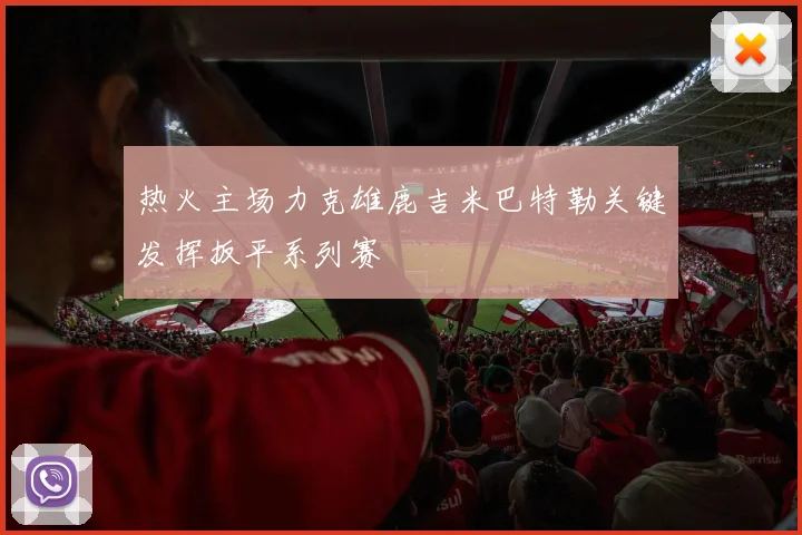 热火主场力克雄鹿吉米巴特勒关键发挥扳平系列赛