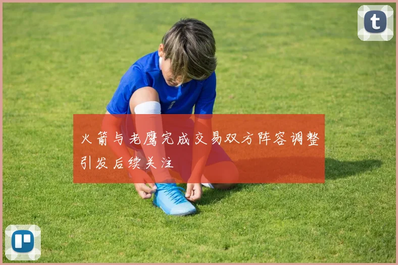 火箭与老鹰完成交易双方阵容调整引发后续关注