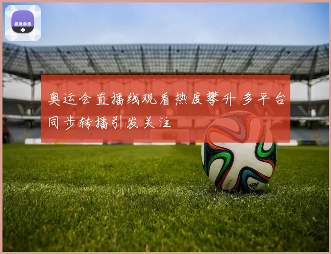 奥运会直播线观看热度攀升 多平台同步转播引发关注