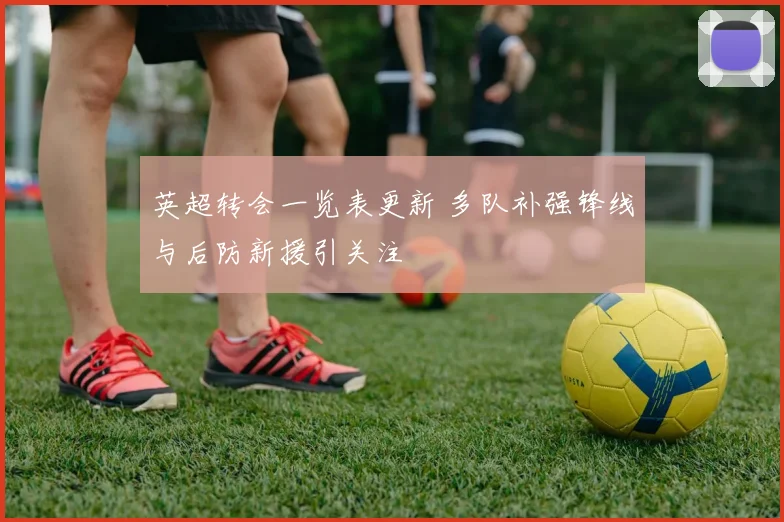 英超转会一览表更新 多队补强锋线与后防新援引关注