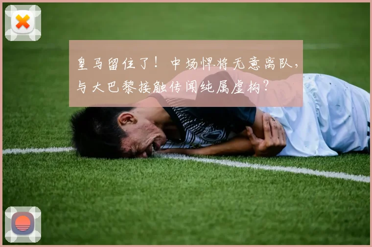 皇马留住了！中场悍将无意离队，与大巴黎接触传闻纯属虚构？