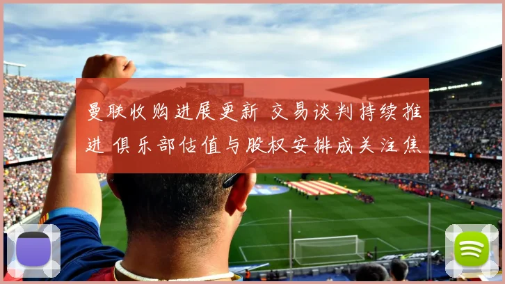 曼联收购进展更新 交易谈判持续推进 俱乐部估值与股权安排成关注焦点