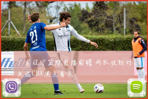广东辽宁篮球直播前瞻 两队攻防对决成CBA焦点看点