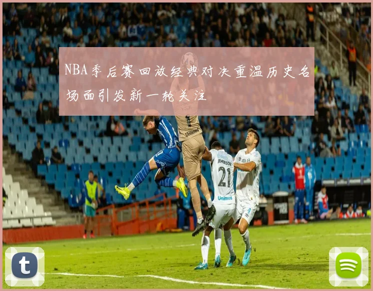 NBA季后赛回放经典对决重温历史名场面引发新一轮关注