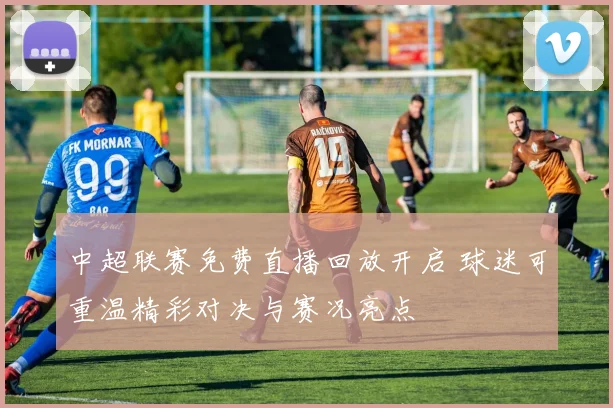 中超联赛免费直播回放开启 球迷可重温精彩对决与赛况亮点