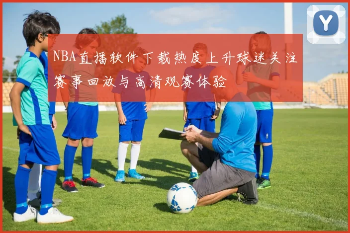 NBA直播软件下载热度上升球迷关注赛事回放与高清观赛体验