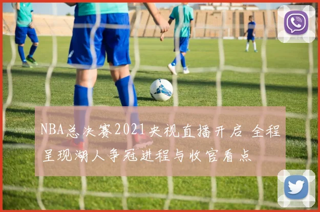 NBA总决赛2021央视直播开启 全程呈现湖人争冠进程与收官看点