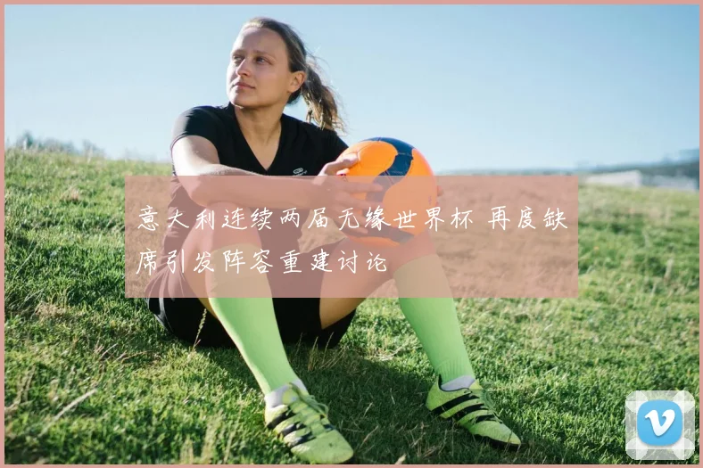 意大利连续两届无缘世界杯 再度缺席引发阵容重建讨论