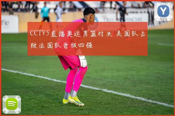 CCTV5直播奥运男篮对决 美国队击败法国队晋级四强