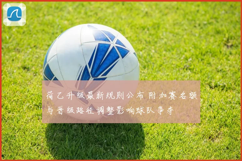 荷乙升级最新规则公布 附加赛名额与晋级路径调整影响球队争夺