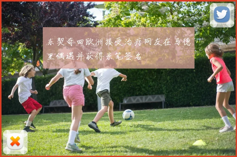 东契奇回欧洲接受治疗网友在马德里偶遇并获得亲笔签名