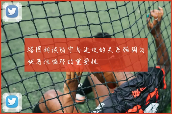 塔图姆谈防守与进攻的关系强调打破恶性循环的重要性