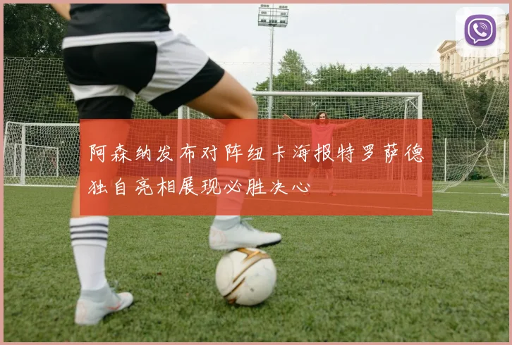 阿森纳发布对阵纽卡海报特罗萨德独自亮相展现必胜决心