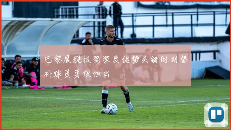 巴黎展现板凳深度优势关键时刻替补球员勇敢担当