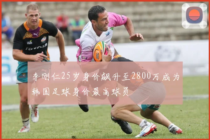 李刚仁25岁身价飙升至2800万成为韩国足球身价最高球员