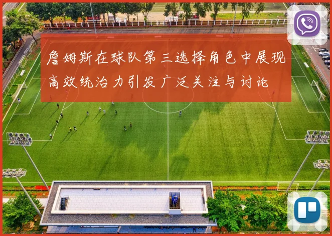 詹姆斯在球队第三选择角色中展现高效统治力引发广泛关注与讨论