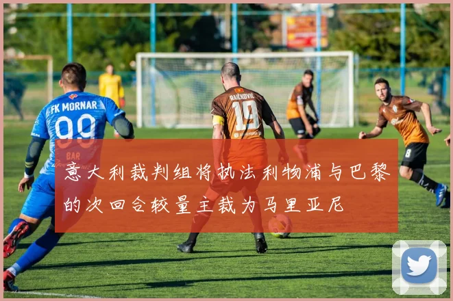 意大利裁判组将执法利物浦与巴黎的次回合较量主裁为马里亚尼
