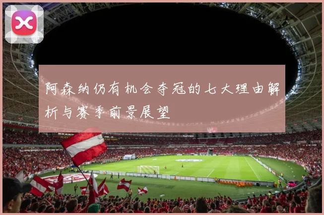 阿森纳仍有机会夺冠的七大理由解析与赛季前景展望