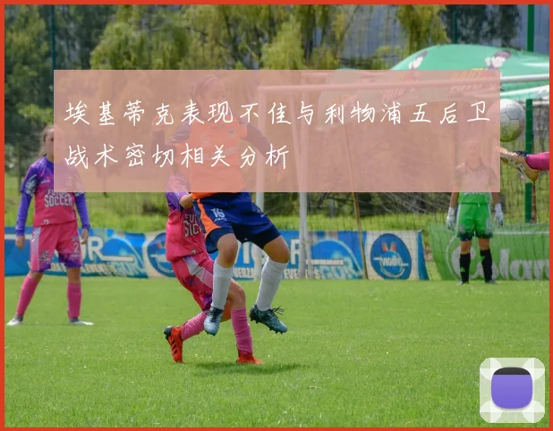 埃基蒂克表现不佳与利物浦五后卫战术密切相关分析