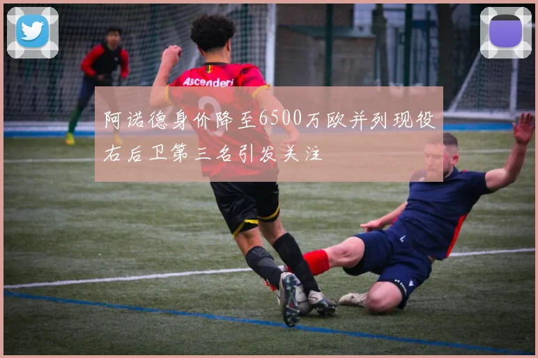 阿诺德身价降至6500万欧并列现役右后卫第三名引发关注