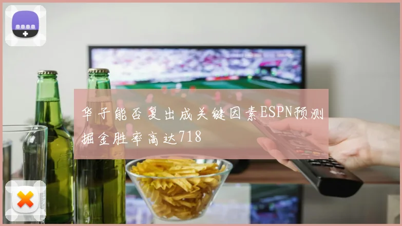 华子能否复出成关键因素ESPN预测掘金胜率高达718