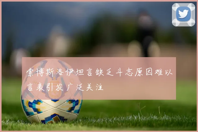 索博斯洛伊坦言缺乏斗志原因难以言表引发广泛关注