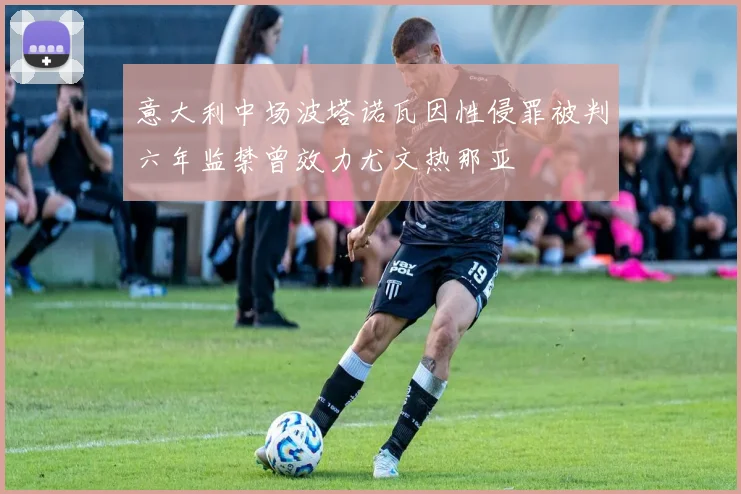 意大利中场波塔诺瓦因性侵罪被判六年监禁曾效力尤文热那亚