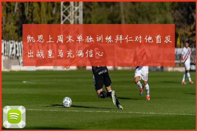 凯恩上周末单独训练拜仁对他首发出战皇马充满信心