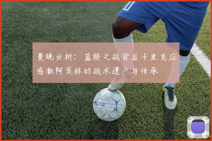 曼晚分析：蓝桥之战背后卡里克应感激阿莫林的战术遗产与传承