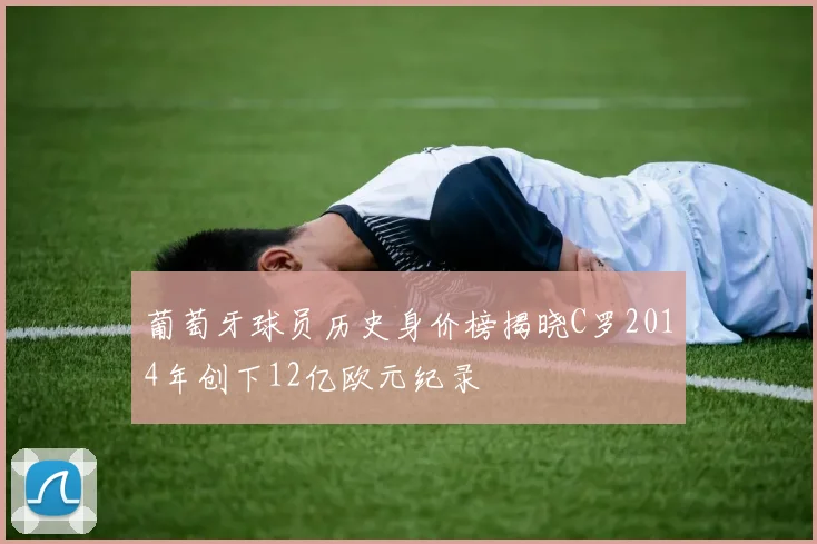 葡萄牙球员历史身价榜揭晓C罗2014年创下12亿欧元纪录