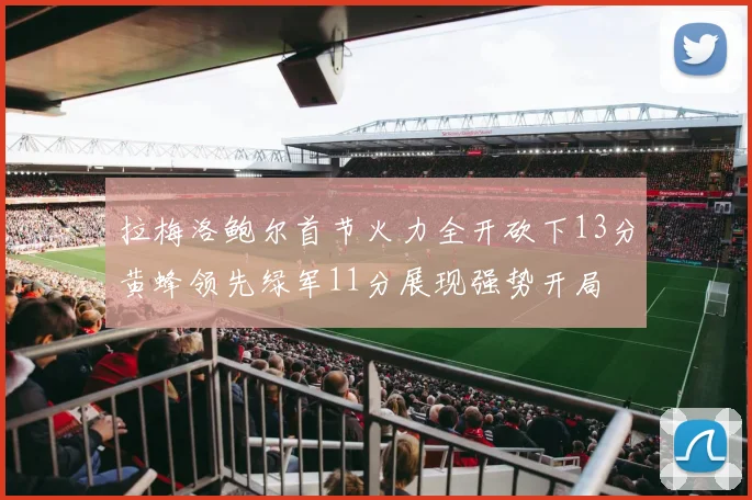 拉梅洛鲍尔首节火力全开砍下13分黄蜂领先绿军11分展现强势开局