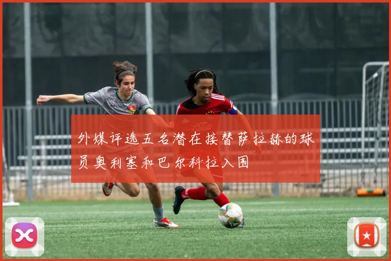 外媒评选五名潜在接替萨拉赫的球员奥利塞和巴尔科拉入围