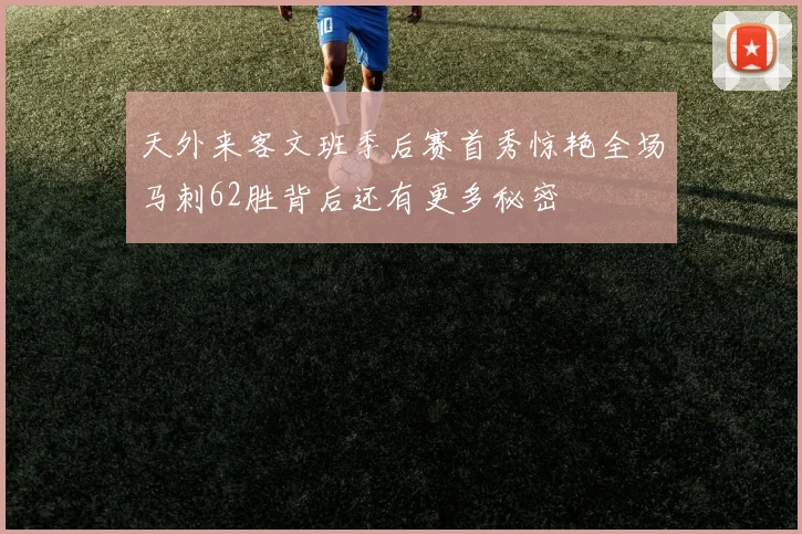 天外来客文班季后赛首秀惊艳全场马刺62胜背后还有更多秘密